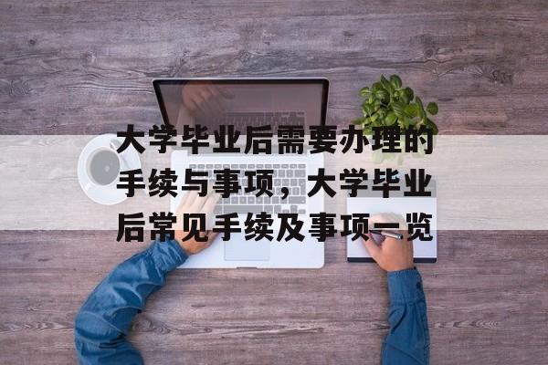 大学毕业后需要办理的手续与事项，大学毕业后常见手续及事项一览