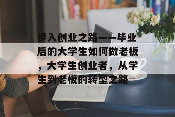 步入创业之路——毕业后的大学生如何做老板，大学生创业者，从学生到老板的转型之路