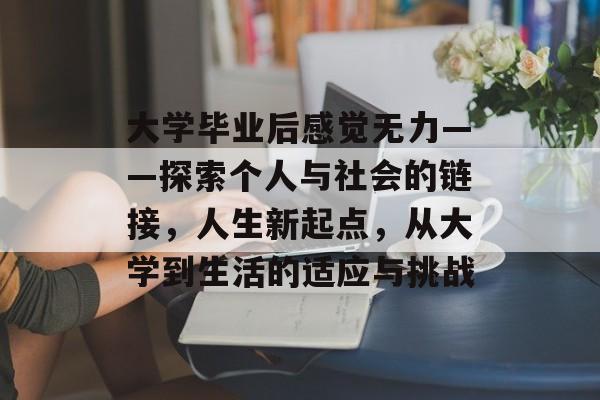大学毕业后感觉无力——探索个人与社会的链接，人生新起点，从大学到生活的适应与挑战
