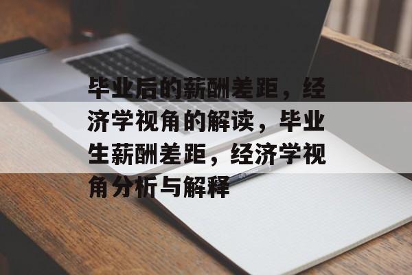 毕业后的薪酬差距，经济学视角的解读，毕业生薪酬差距，经济学视角分析与解释