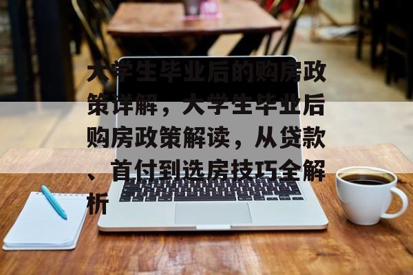大学生毕业后的购房政策详解，大学生毕业后购房政策解读，从贷款、首付到选房技巧全解析