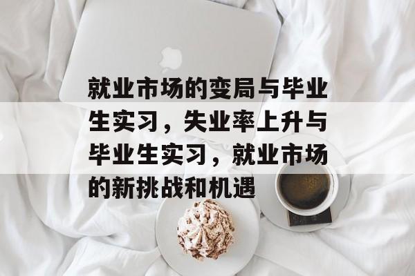 就业市场的变局与毕业生实习，失业率上升与毕业生实习，就业市场的新挑战和机遇