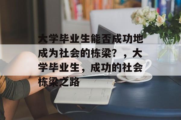 大学毕业生能否成功地成为社会的栋梁?,大学毕业生,成功的社会栋梁之路 大学毕业生能否成功地成为社会的栋梁?,大学毕业生,成功的社会栋梁之路