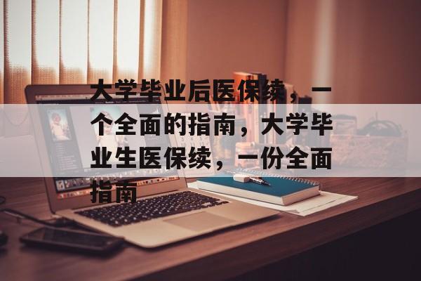 大学毕业后医保续,一个全面的指南,大学毕业生医保续,一份全面指南 大学毕业后医保续,一个全面的指南,大学毕业生医保续,一份全面指南