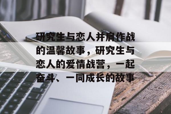 研究生与恋人并肩作战的温馨故事,研究生与恋人的爱情战营,一起奋斗、一同成长的故事 研究生与恋人并肩作战的温馨故事,研究生与恋人的爱情战营,一起奋斗、一同成长的故事
