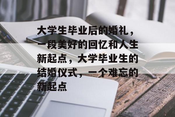 大学生毕业后的婚礼，一段美好的回忆和人生新起点，大学毕业生的结婚仪式，一个难忘的新起点