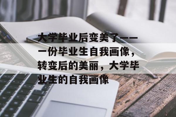 大学毕业后变美了——一份毕业生自我画像,转变后的美丽,大学毕业生的自我画像 大学毕业后变美了——一份毕业生自我画像,转变后的美丽,大学毕业生的自我画像