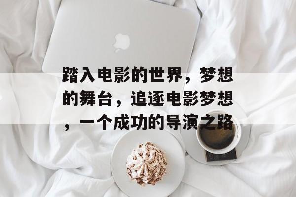 踏入电影的世界，梦想的舞台，追逐电影梦想，一个成功的导演之路