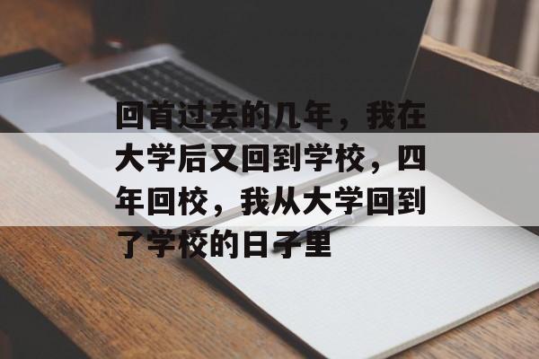 回首过去的几年，我在大学后又回到学校，四年回校，我从大学回到了学校的日子里
