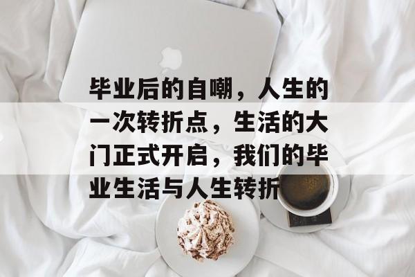 毕业后的自嘲,人生的一次转折点,生活的大门正式开启,我们的毕业生活与人生转折 毕业后的自嘲,人生的一次转折点,生活的大门正式开启,我们的毕业生活与人生转折