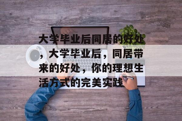 大学毕业后同居的好处，大学毕业后，同居带来的好处，你的理想生活方式的完美实践