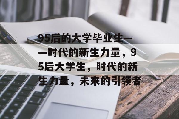 95后的大学毕业生——时代的新生力量，95后大学生，时代的新生力量，未来的引领者