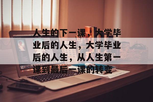 人生的下一课，大学毕业后的人生，大学毕业后的人生，从人生第一课到最后一课的转变