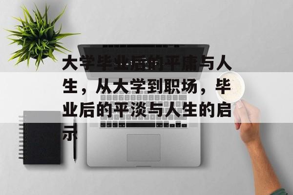 大学毕业后的平庸与人生，从大学到职场，毕业后的平淡与人生的启示