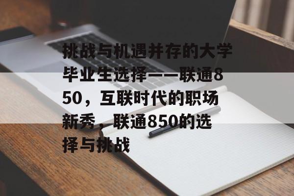 挑战与机遇并存的大学毕业生选择——联通850，互联时代的职场新秀，联通850的选择与挑战