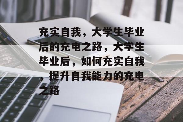 充实自我，大学生毕业后的充电之路，大学生毕业后，如何充实自我，提升自我能力的充电之路