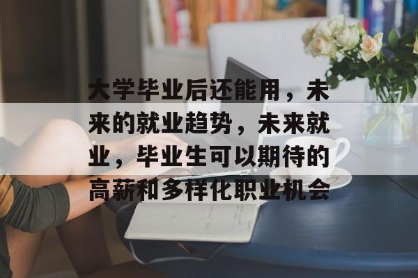 大学毕业后还能用，未来的就业趋势，未来就业，毕业生可以期待的高薪和多样化职业机会