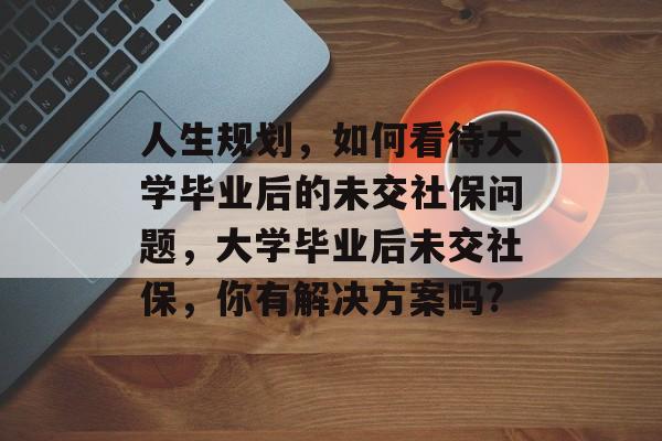 人生规划，如何看待大学毕业后的未交社保问题，大学毕业后未交社保，你有解决方案吗?