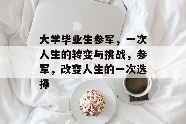 大学毕业生参军，一次人生的转变与挑战，参军，改变人生的一次选择