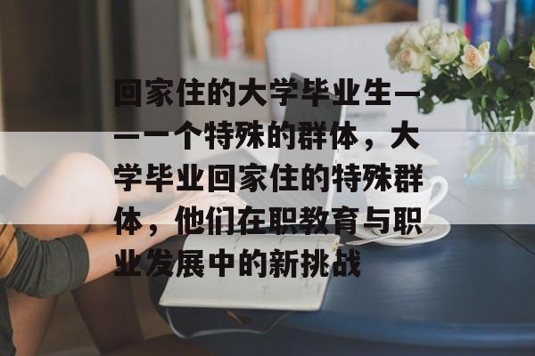 回家住的大学毕业生——一个特殊的群体，大学毕业回家住的特殊群体，他们在职教育与职业发展中的新挑战