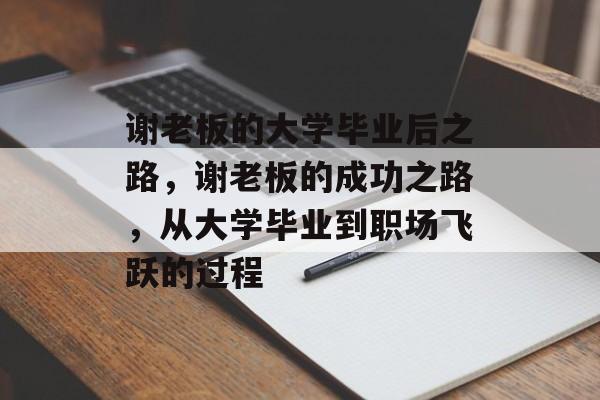 谢老板的大学毕业后之路,谢老板的成功之路,从大学毕业到职场飞跃的过程 谢老板的大学毕业后之路,谢老板的成功之路,从大学毕业到职场飞跃的过程