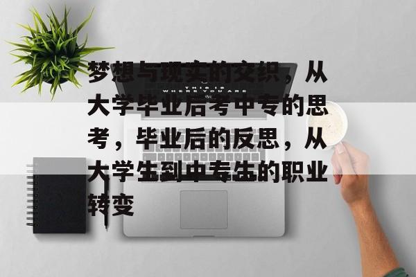 梦想与现实的交织,从大学毕业后考中专的思考,毕业后的反思,从大学生到中专生的职业转变 梦想与现实的交织,从大学毕业后考中专的思考,毕业后的反思,从大学生到中专生的职业转变
