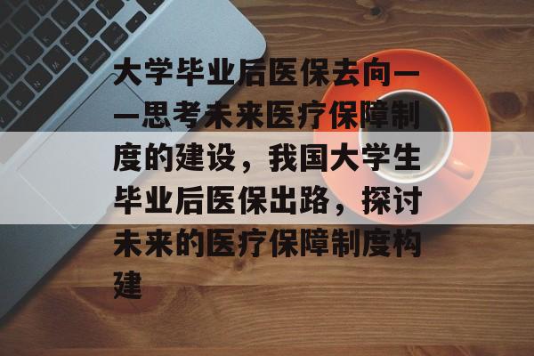 大学毕业后医保去向——思考未来医疗保障制度的建设，我国大学生毕业后医保出路，探讨未来的医疗保障制度构建