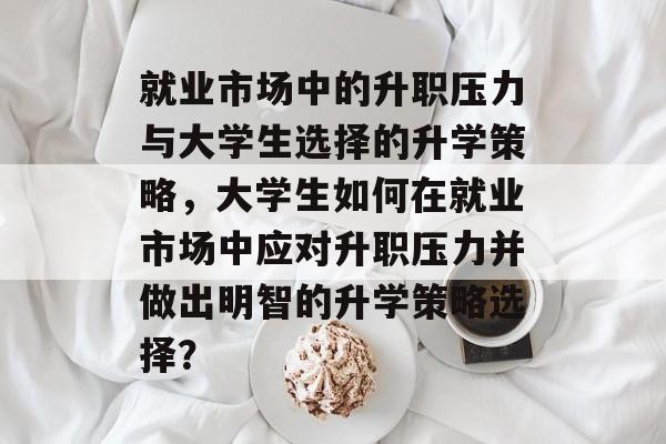 就业市场中的升职压力与大学生选择的升学策略，大学生如何在就业市场中应对升职压力并做出明智的升学策略选择？