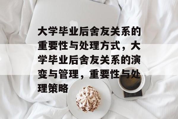 大学毕业后舍友关系的重要性与处理方式，大学毕业后舍友关系的演变与管理，重要性与处理策略
