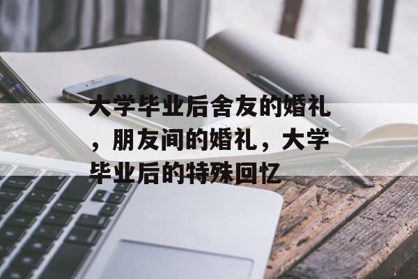 大学毕业后舍友的婚礼,朋友间的婚礼,大学毕业后的特殊回忆 大学毕业后舍友的婚礼,朋友间的婚礼,大学毕业后的特殊回忆
