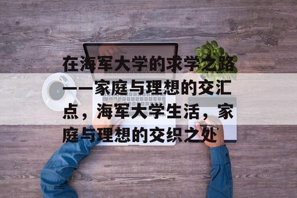 在海军大学的求学之路——家庭与理想的交汇点，海军大学生活，家庭与理想的交织之处