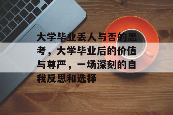 大学毕业丢人与否的思考，大学毕业后的价值与尊严，一场深刻的自我反思和选择
