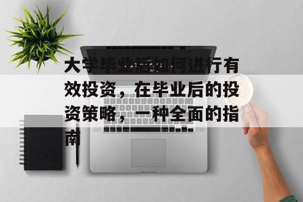 大学毕业后如何进行有效投资,在毕业后的投资策略,一种全面的指南 大学毕业后如何进行有效投资,在毕业后的投资策略,一种全面的指南