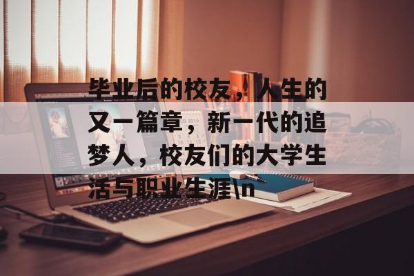 毕业后的校友，人生的又一篇章，新一代的追梦人，校友们的大学生活与职业生涯\n