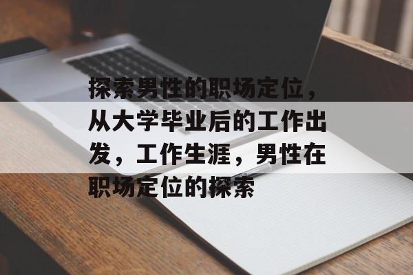 探索男性的职场定位，从大学毕业后的工作出发，工作生涯，男性在职场定位的探索