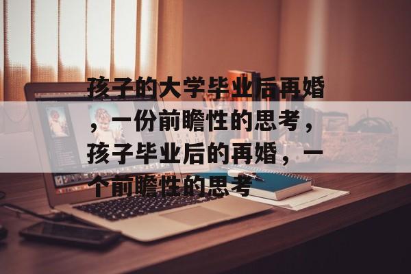 孩子的大学毕业后再婚，一份前瞻性的思考，孩子毕业后的再婚，一个前瞻性的思考