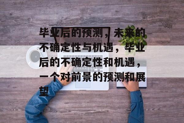 毕业后的预测,未来的不确定性与机遇,毕业后的不确定性和机遇,一个对前景的预测和展望 毕业后的预测,未来的不确定性与机遇,毕业后的不确定性和机遇,一个对前景的预测和展望