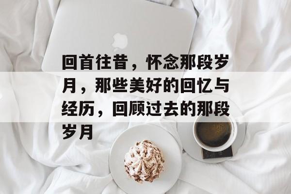 回首往昔，怀念那段岁月，那些美好的回忆与经历，回顾过去的那段岁月