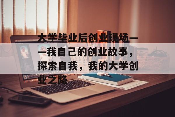大学毕业后创业现场——我自己的创业故事，探索自我，我的大学创业之路