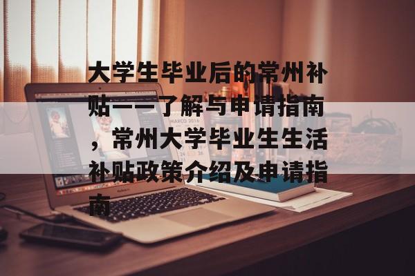 大学生毕业后的常州补贴——了解与申请指南，常州大学毕业生生活补贴政策介绍及申请指南