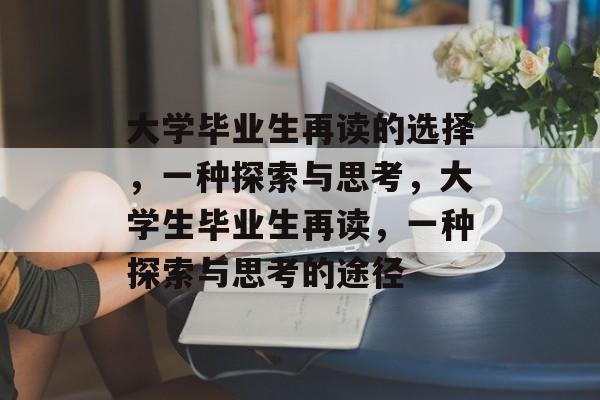 大学毕业生再读的选择,一种探索与思考,大学生毕业生再读,一种探索与思考的途径 大学毕业生再读的选择,一种探索与思考,大学生毕业生再读,一种探索与思考的途径