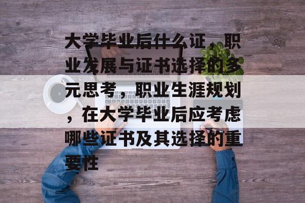 大学毕业后什么证,职业发展与证书选择的多元思考,职业生涯规划,在大学毕业后应考虑哪些证书及其选择的重要性 大学毕业后什么证,职业发展与证书选择的多元思考,职业生涯规划,在大学毕业后应考虑哪些证书及其选择的重要性