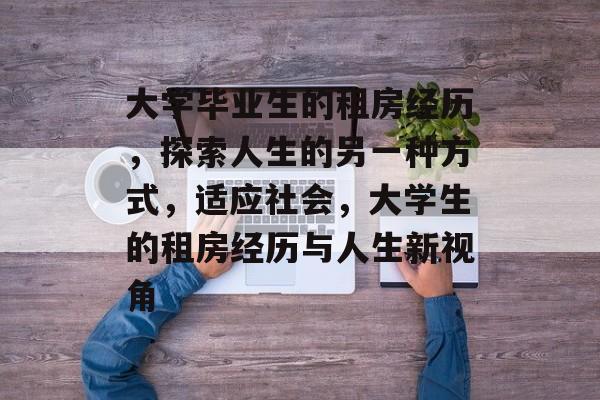 大学毕业生的租房经历,探索人生的另一种方式,适应社会,大学生的租房经历与人生新视角 大学毕业生的租房经历,探索人生的另一种方式,适应社会,大学生的租房经历与人生新视角