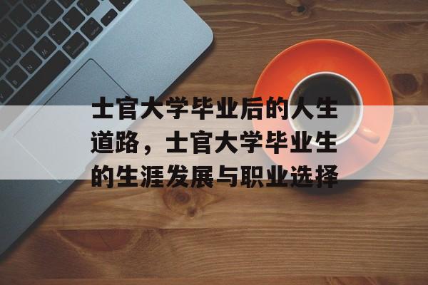 士官大学毕业后的人生道路,士官大学毕业生的生涯发展与职业选择 士官大学毕业后的人生道路,士官大学毕业生的生涯发展与职业选择