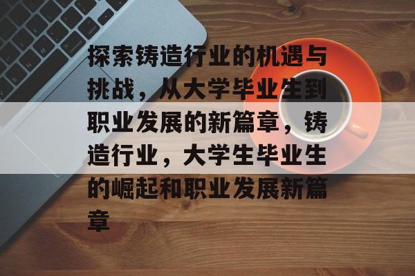 探索铸造行业的机遇与挑战，从大学毕业生到职业发展的新篇章，铸造行业，大学生毕业生的崛起和职业发展新篇章