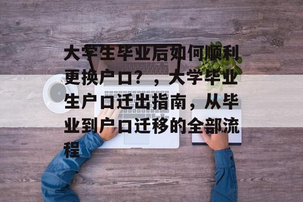 大学生毕业后如何顺利更换户口?,大学毕业生户口迁出指南,从毕业到户口迁移的全部流程 大学生毕业后如何顺利更换户口?,大学毕业生户口迁出指南,从毕业到户口迁移的全部流程