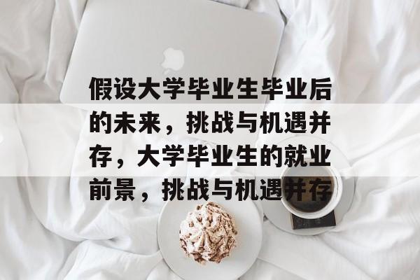 假设大学毕业生毕业后的未来，挑战与机遇并存，大学毕业生的就业前景，挑战与机遇并存
