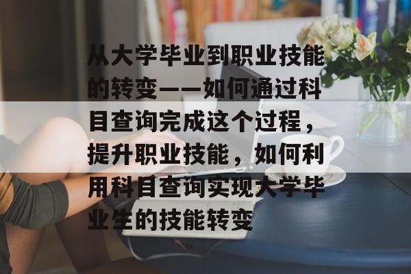 从大学毕业到职业技能的转变——如何通过科目查询完成这个过程,提升职业技能,如何利用科目查询实现大学毕业生的技能转变 从大学毕业到职业技能的转变——如何通过科目查询完成这个过程,提升职业技能,如何利用科目查询实现大学毕业生的技能转变