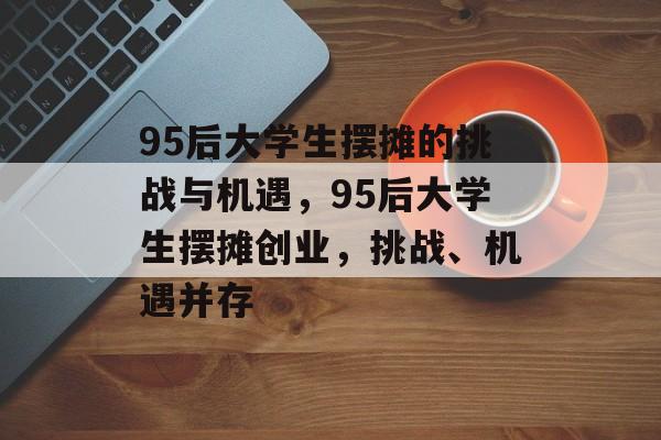 95后大学生摆摊的挑战与机遇,95后大学生摆摊创业,挑战、机遇并存 95后大学生摆摊的挑战与机遇,95后大学生摆摊创业,挑战、机遇并存