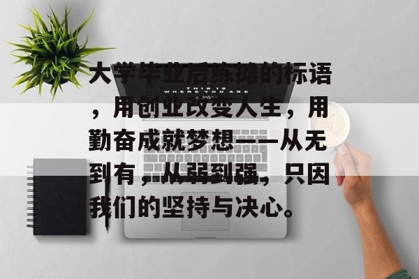 大学毕业后练摊的标语,用创业改变人生,用勤奋成就梦想——从无到有,从弱到强,只因我们的坚持与决心。 大学毕业后练摊的标语,用创业改变人生,用勤奋成就梦想——从无到有,从弱到强,只因我们的坚持与决心。